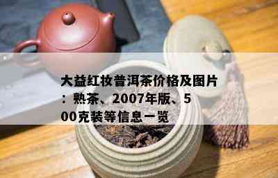 大益红妆普洱茶价格及图片：熟茶、2007年版、500克装等信息一览