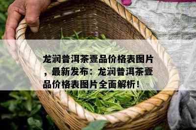 龙润普洱茶壹品价格表图片，最新发布：龙润普洱茶壹品价格表图片全面解析！