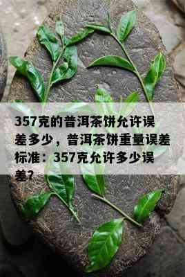 357克的普洱茶饼允许误差多少，普洱茶饼重量误差标准：357克允许多少误差？