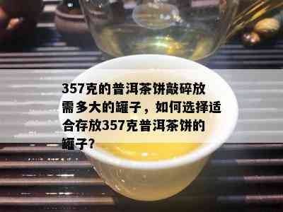 357克的普洱茶饼敲碎放需多大的罐子，如何选择适合存放357克普洱茶饼的罐子？