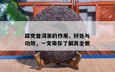 探究普洱茶的作用、好处与功效，一文带你了解其全貌