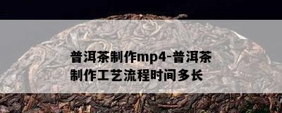 普洱茶制作mp4-普洱茶制作工艺流程时间多长