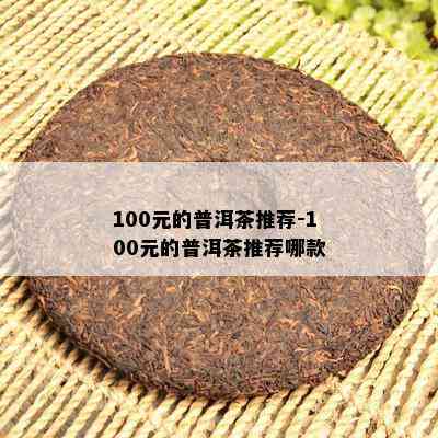 100元的普洱茶推荐-100元的普洱茶推荐哪款