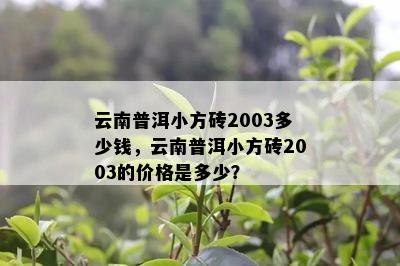 云南普洱小方砖2003多少钱，云南普洱小方砖2003的价格是多少？