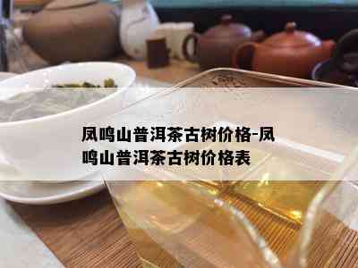 凤鸣山普洱茶古树价格-凤鸣山普洱茶古树价格表