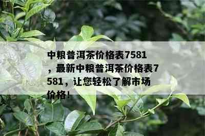 中粮普洱茶价格表7581，最新中粮普洱茶价格表7581，让您轻松了解市场价格！