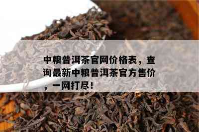 中粮普洱茶官网价格表，查询最新中粮普洱茶官方售价，一网打尽！