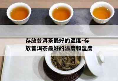 存放普洱茶更好的温度-存放普洱茶更好的温度和湿度