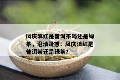 凤庆滇红是普洱茶吗还是绿茶，澄清疑惑：凤庆滇红是普洱茶还是绿茶？