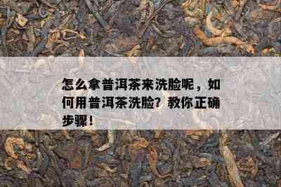 怎么拿普洱茶来洗脸呢，如何用普洱茶洗脸？教你正确步骤！