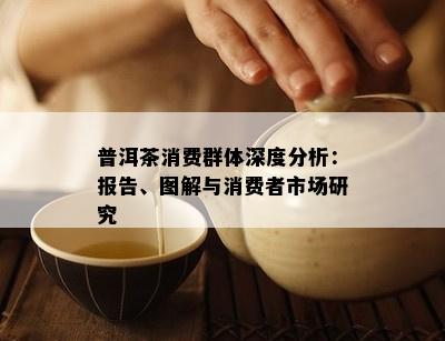 普洱茶消费群体深度分析：报告、图解与消费者市场研究