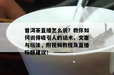 普洱茶直播怎么说？教你如何说得吸引人的话术、文案与玩法，附视频教程及直播标题建议！