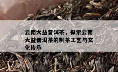 云南大益普洱茶，探索云南大益普洱茶的制茶工艺与文化传承