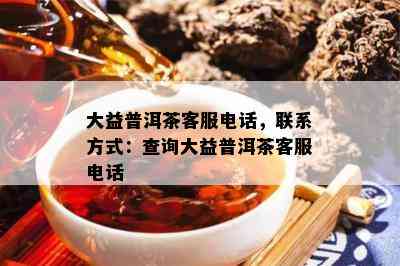 大益普洱茶客服电话，联系方式：查询大益普洱茶客服电话