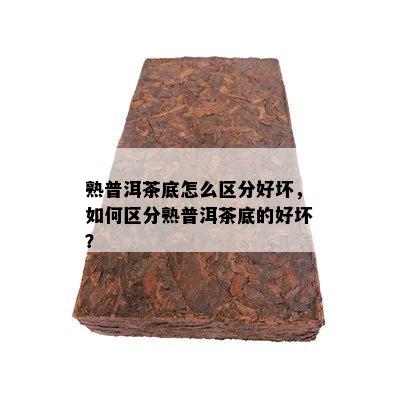 熟普洱茶底怎么区分好坏，如何区分熟普洱茶底的好坏？