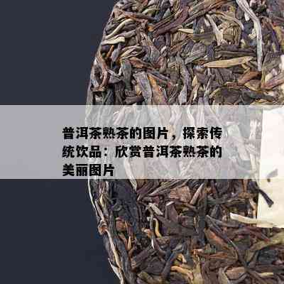 普洱茶熟茶的图片，探索传统饮品：欣赏普洱茶熟茶的美丽图片