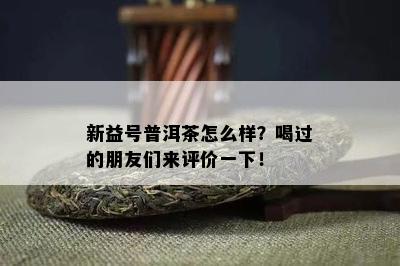 新益号普洱茶怎么样？喝过的朋友们来评价一下！