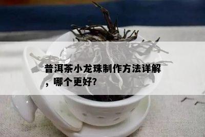 普洱茶小龙珠制作方法详解，哪个更好？