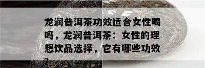 龙润普洱茶功效适合女性喝吗，龙润普洱茶：女性的理想饮品选择，它有哪些功效？