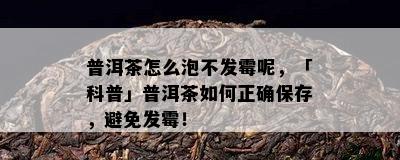 普洱茶怎么泡不发霉呢，「科普」普洱茶如何正确保存，避免发霉！