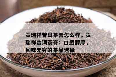 贡瑞祥普洱茶膏怎么样，贡瑞祥普洱茶膏：口感醇厚，回味无穷的茶品选择