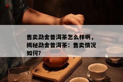 售卖勐舍普洱茶怎么样啊，揭秘勐舍普洱茶：售卖情况如何？