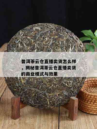 普洱茶云仓直播卖货怎么样，揭秘普洱茶云仓直播卖货的商业模式与效果