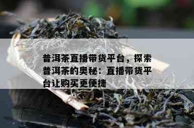 普洱茶直播带货平台，探索普洱茶的奥秘：直播带货平台让购买更便捷