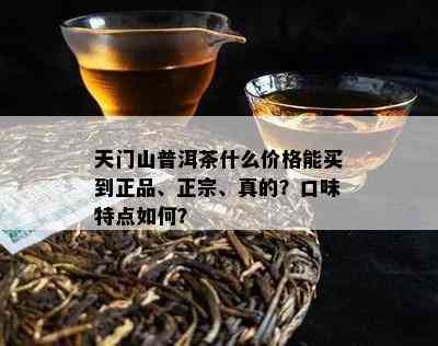 天门山普洱茶什么价格能买到正品、正宗、真的？口味特点如何？