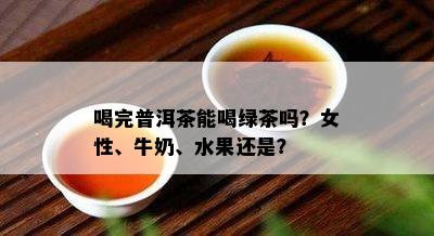 喝完普洱茶能喝绿茶吗？女性、牛奶、水果还是？