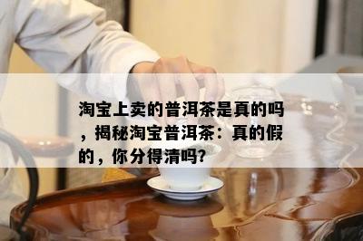 淘宝上卖的普洱茶是真的吗，揭秘淘宝普洱茶：真的假的，你分得清吗？