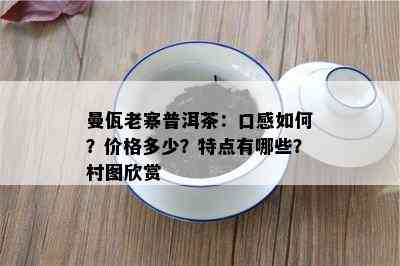 曼佤老寨普洱茶：口感如何？价格多少？特点有哪些？村图欣赏