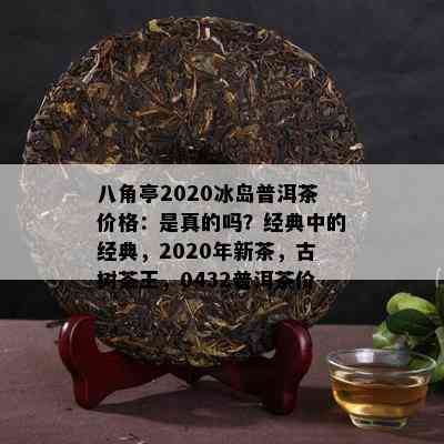 八角亭2020冰岛普洱茶价格：是真的吗？经典中的经典，2020年新茶，古树茶王，0432普洱茶价