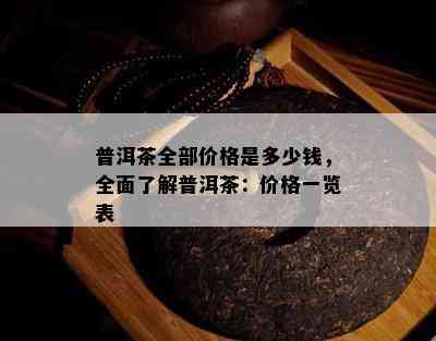 普洱茶全部价格是多少钱，全面了解普洱茶：价格一览表