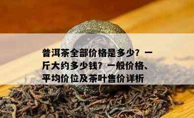 普洱茶全部价格是多少？一斤大约多少钱？一般价格、平均价位及茶叶售价详析