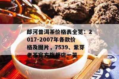 郎河普洱茶价格表全览：2017-2007年各款价格及图片，7539、紫芽老茶官方旗舰店一览