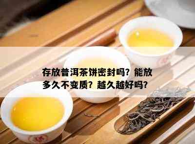 存放普洱茶饼密封吗？能放多久不变质？越久越好吗？