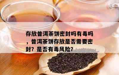 存放普洱茶饼密封吗有吗，普洱茶饼存放是否需要密封？是否有风险？