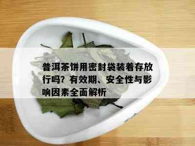 普洱茶饼用密封袋装着存放行吗？有效期、安全性与影响因素全面解析