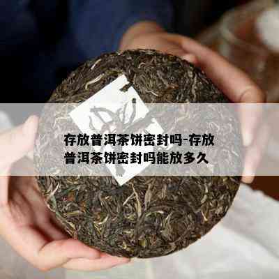 存放普洱茶饼密封吗-存放普洱茶饼密封吗能放多久