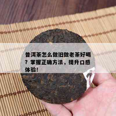 普洱茶怎么做旧做老茶好喝？掌握正确方法，提升口感体验！