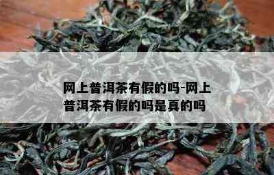 网上普洱茶有假的吗-网上普洱茶有假的吗是真的吗