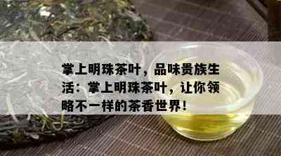 掌上明珠茶叶，品味贵族生活：掌上明珠茶叶，让你领略不一样的茶香世界！