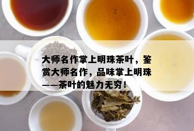 大师名作掌上明珠茶叶，鉴赏大师名作，品味掌上明珠——茶叶的魅力无穷！