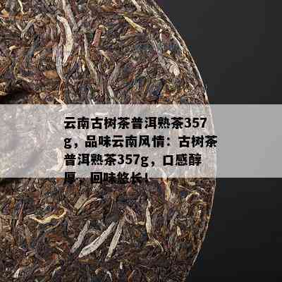 云南古树茶普洱熟茶357g，品味云南风情：古树茶普洱熟茶357g，口感醇厚，回味悠长！