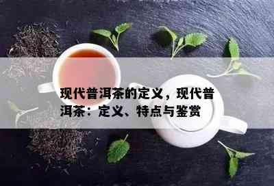 现代普洱茶的定义，现代普洱茶：定义、特点与鉴赏