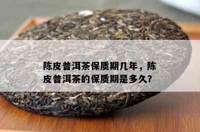 陈皮普洱茶保质期几年，陈皮普洱茶的保质期是多久？