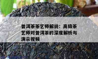 普洱茶茶艺师解说：高级茶艺师对普洱茶的深度解析与演示视频