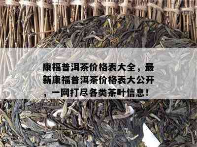 康福普洱茶价格表大全，最新康福普洱茶价格表大公开，一网打尽各类茶叶信息！