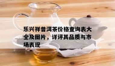 乐兴祥普洱茶价格查询表大全及图片，详评其品质与市场表现